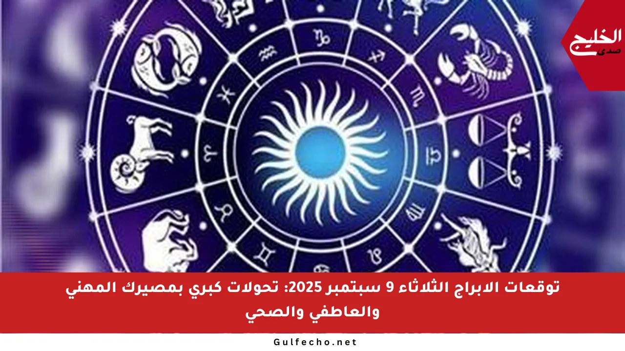 توقعات الأبراج الثلاثاء 9 سبتمبر 2025: تحولات كبرى بمصيرك المهني والعاطفي والصحي